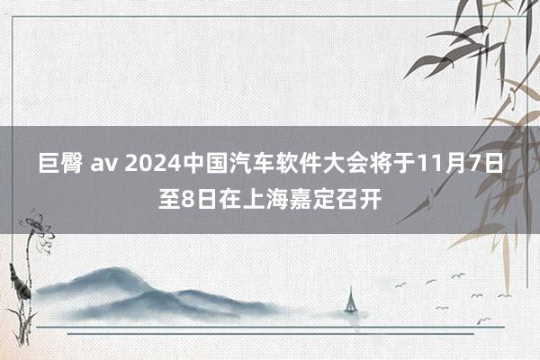 巨臀 av 2024中国汽车软件大会将于11月7日至8日在上海嘉定召开