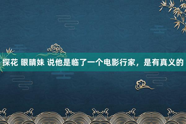 探花 眼睛妹 说他是临了一个电影行家，是有真义的