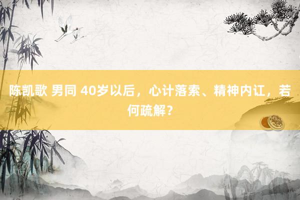 陈凯歌 男同 40岁以后，心计落索、精神内讧，若何疏解？