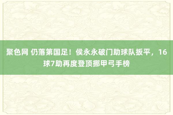 聚色网 仍落第国足！侯永永破门助球队扳平，16球7助再度登顶挪甲弓手榜