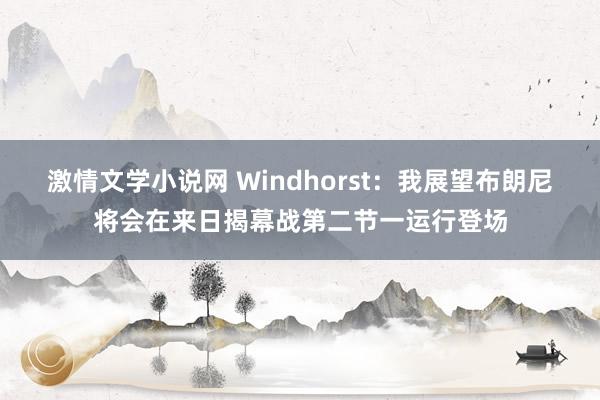 激情文学小说网 Windhorst：我展望布朗尼将会在来日揭幕战第二节一运行登场