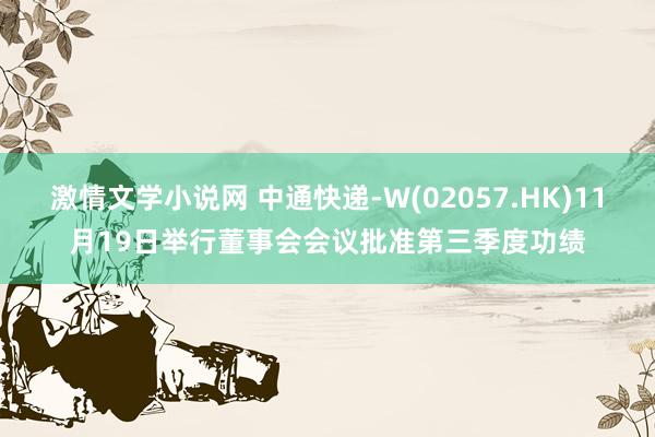 激情文学小说网 中通快递-W(02057.HK)11月19日举行董事会会议批准第三季度功绩