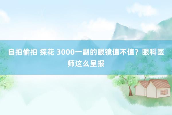 自拍偷拍 探花 3000一副的眼镜值不值？眼科医师这么呈报