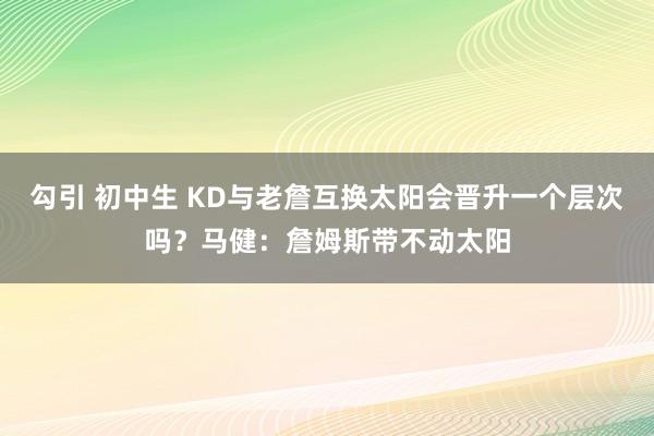 勾引 初中生 KD与老詹互换太阳会晋升一个层次吗？马健：詹姆斯带不动太阳