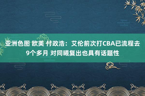 亚洲色图 欧美 付政浩：艾伦前次打CBA已流程去9个多月 对同曦复出也具有话题性