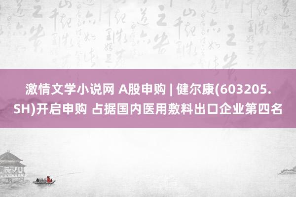 激情文学小说网 A股申购 | 健尔康(603205.SH)开启申购 占据国内医用敷料出口企业第四名