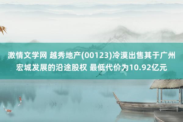 激情文学网 越秀地产(00123)冷漠出售其于广州宏城发展的沿途股权 最低代价为10.92亿元