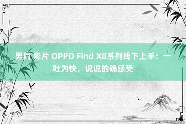 男同 影片 OPPO Find X8系列线下上手：一吐为快，说说的确感受