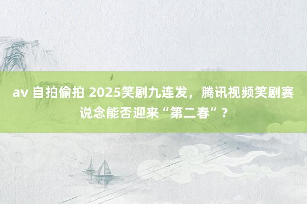 av 自拍偷拍 2025笑剧九连发，腾讯视频笑剧赛说念能否迎来“第二春”？