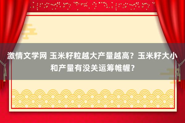 激情文学网 玉米籽粒越大产量越高？玉米籽大小和产量有没关运筹帷幄？