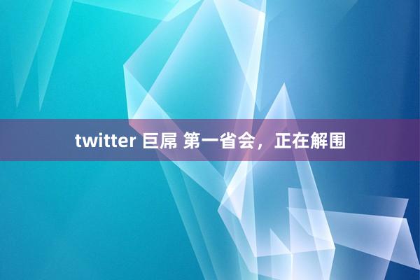 twitter 巨屌 第一省会，正在解围