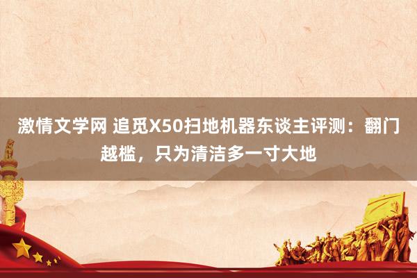 激情文学网 追觅X50扫地机器东谈主评测：翻门越槛，只为清洁多一寸大地