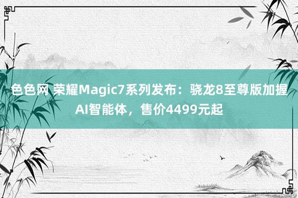 色色网 荣耀Magic7系列发布：骁龙8至尊版加握AI智能体，售价4499元起