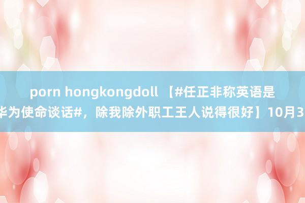 porn hongkongdoll 【#任正非称英语是华为使命谈话#，除我除外职工王人说得很好】10月31