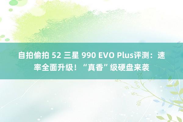 自拍偷拍 52 三星 990 EVO Plus评测：速率全面升级！“真香”级硬盘来袭