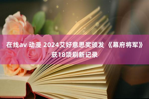 在线av 动漫 2024艾好意思奖颁发 《幕府将军》获18项刷新记录