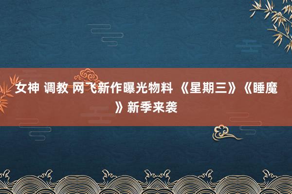 女神 调教 网飞新作曝光物料 《星期三》《睡魔》新季来袭