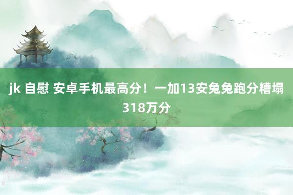 jk 自慰 安卓手机最高分！一加13安兔兔跑分糟塌318万分