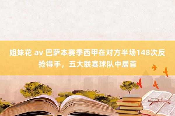 姐妹花 av 巴萨本赛季西甲在对方半场148次反抢得手，五大联赛球队中居首