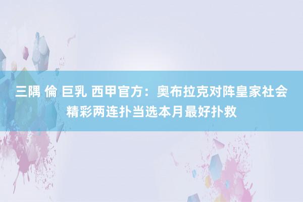 三隅 倫 巨乳 西甲官方：奥布拉克对阵皇家社会精彩两连扑当选本月最好扑救