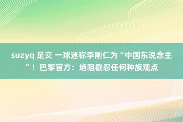 suzyq 足交 一球迷称李刚仁为“中国东说念主”！巴黎官方：绝阻截忍任何种族观点