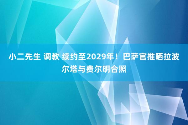 小二先生 调教 续约至2029年！巴萨官推晒拉波尔塔与费尔明合照