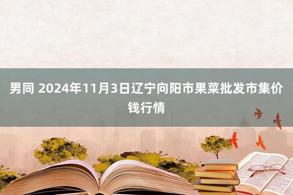 男同 2024年11月3日辽宁向阳市果菜批发市集价钱行情