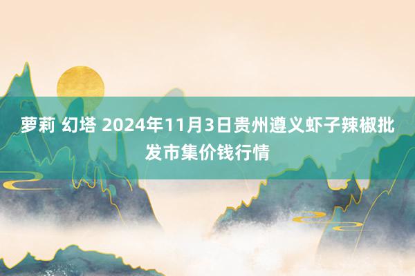 萝莉 幻塔 2024年11月3日贵州遵义虾子辣椒批发市集价钱行情