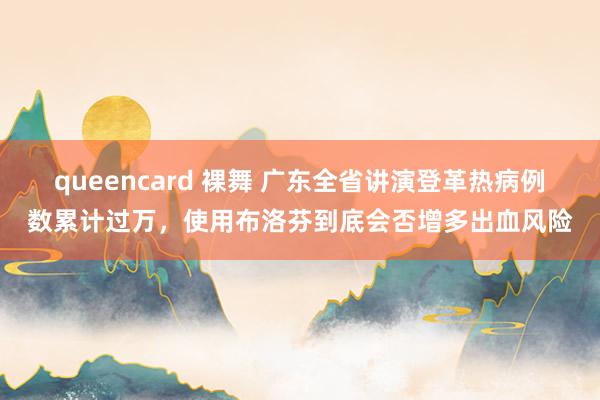 queencard 裸舞 广东全省讲演登革热病例数累计过万，使用布洛芬到底会否增多出血风险