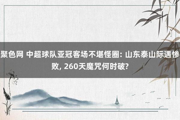 聚色网 中超球队亚冠客场不堪怪圈: 山东泰山际遇惨败， 260天魔咒何时破?