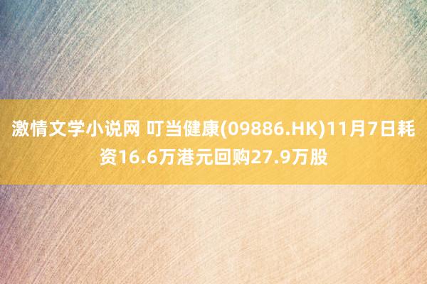 激情文学小说网 叮当健康(09886.HK)11月7日耗资16.6万港元回购27.9万股