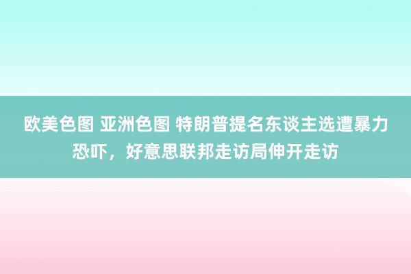 欧美色图 亚洲色图 特朗普提名东谈主选遭暴力恐吓，好意思联邦走访局伸开走访