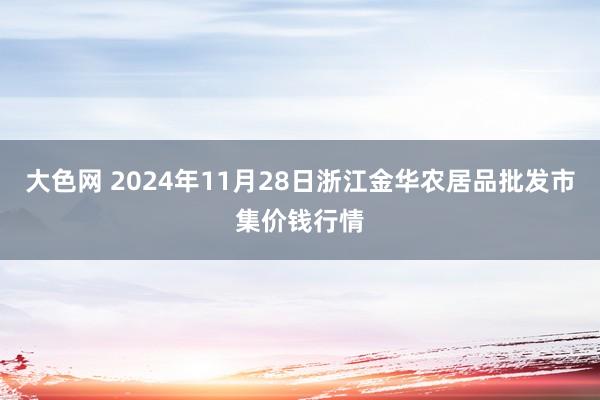 大色网 2024年11月28日浙江金华农居品批发市集价钱行情