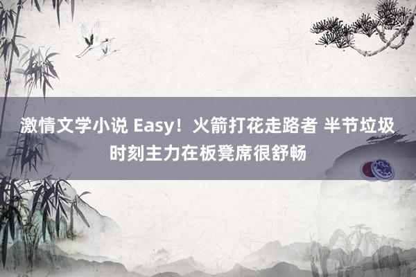 激情文学小说 Easy！火箭打花走路者 半节垃圾时刻主力在板凳席很舒畅