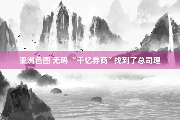 亚洲色图 无码 “千亿券商”找到了总司理