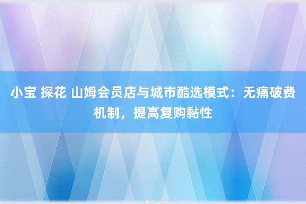 小宝 探花 山姆会员店与城市酷选模式：无痛破费机制，提高复购黏性