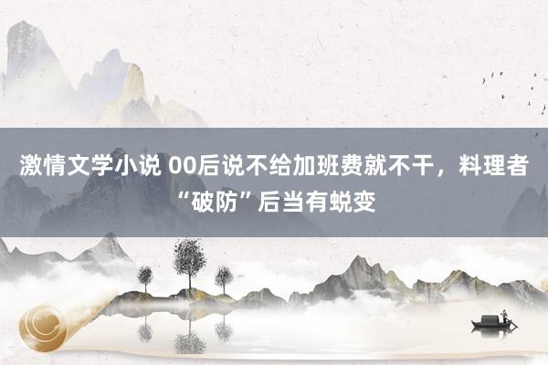 激情文学小说 00后说不给加班费就不干，料理者“破防”后当有蜕变