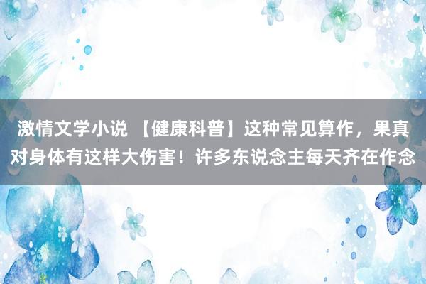 激情文学小说 【健康科普】这种常见算作，果真对身体有这样大伤害！许多东说念主每天齐在作念