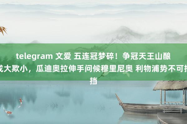 telegram 文爱 五连冠梦碎！争冠天王山酿成大欺小，瓜迪奥拉伸手问候穆里尼奥 利物浦势不可挡