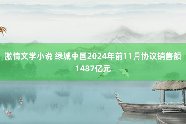 激情文学小说 绿城中国2024年前11月协议销售额1487亿元