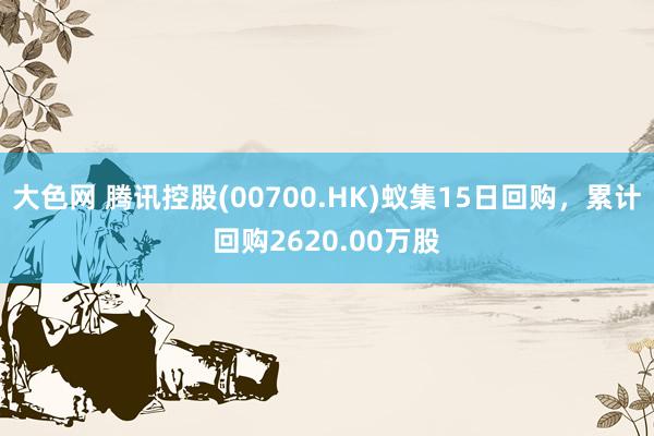 大色网 腾讯控股(00700.HK)蚁集15日回购，累计回购2620.00万股