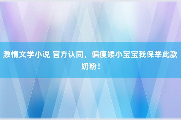 激情文学小说 官方认同，偏瘦矮小宝宝我保举此款奶粉！