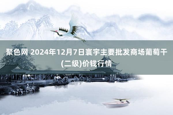 聚色网 2024年12月7日寰宇主要批发商场葡萄干(二级)价钱行情