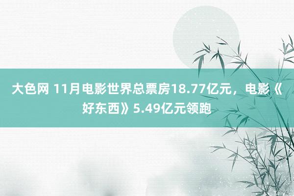 大色网 11月电影世界总票房18.77亿元，电影《好东西》5.49亿元领跑