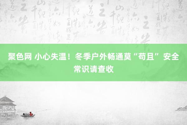 聚色网 小心失温！冬季户外畅通莫“苟且” 安全常识请查收