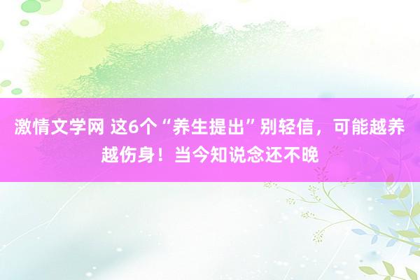 激情文学网 这6个“养生提出”别轻信，可能越养越伤身！当今知说念还不晚