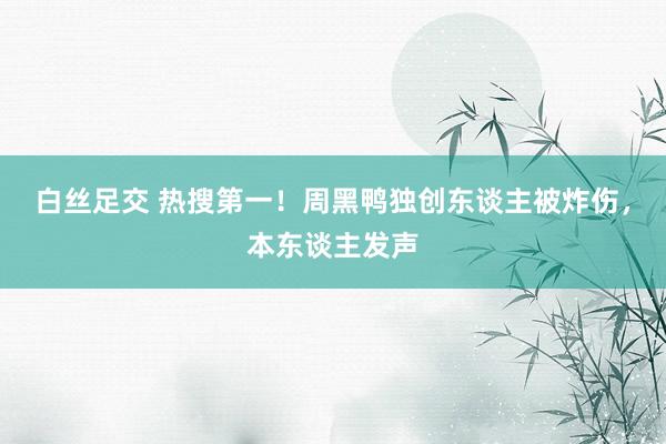 白丝足交 热搜第一！周黑鸭独创东谈主被炸伤，本东谈主发声