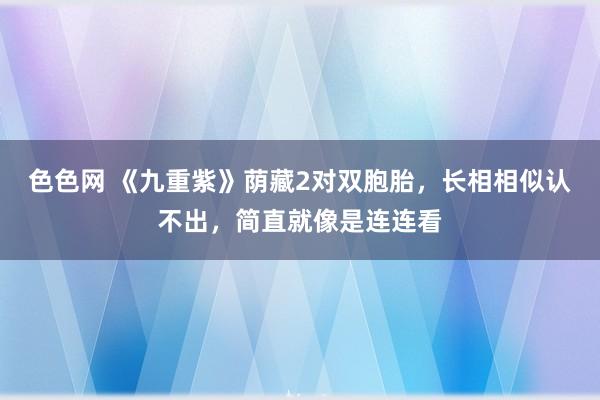 色色网 《九重紫》荫藏2对双胞胎，长相相似认不出，简直就像是连连看