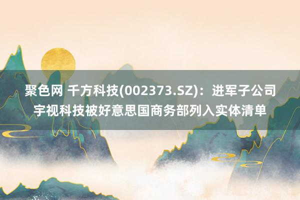 聚色网 千方科技(002373.SZ)：进军子公司宇视科技被好意思国商务部列入实体清单