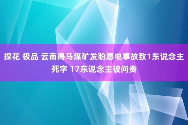 探花 极品 云南得马煤矿发盼愿电事故致1东说念主死字 17东说念主被问责